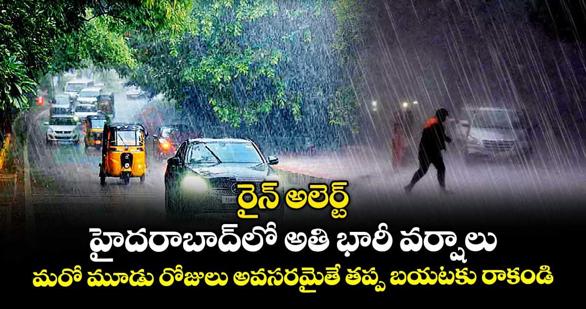 రైన్ అలెర్ట్: హైదరాబాద్ లో అతి భారీ వర్షాలు..మరో మూడు రోజులు అవసరమైతే తప్ప బయటకు రాకండి