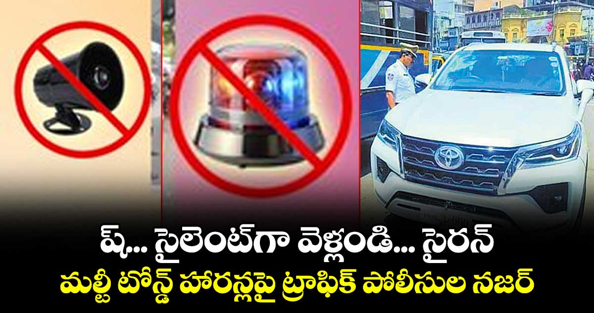 ష్... సైలెంట్గా వెళ్లండి... సైరన్ , మల్టీ టోన్డ్ హారన్లపై ట్రాఫిక్ పోలీసుల నజర్