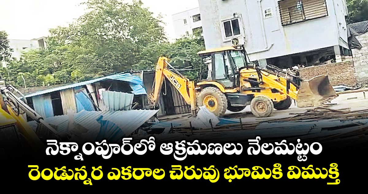 నెక్నాంపూర్లో ఆక్రమణలు నేలమట్టం.. రెండున్నర ఎకరాల చెరువు భూమికి విముక్తి.. 