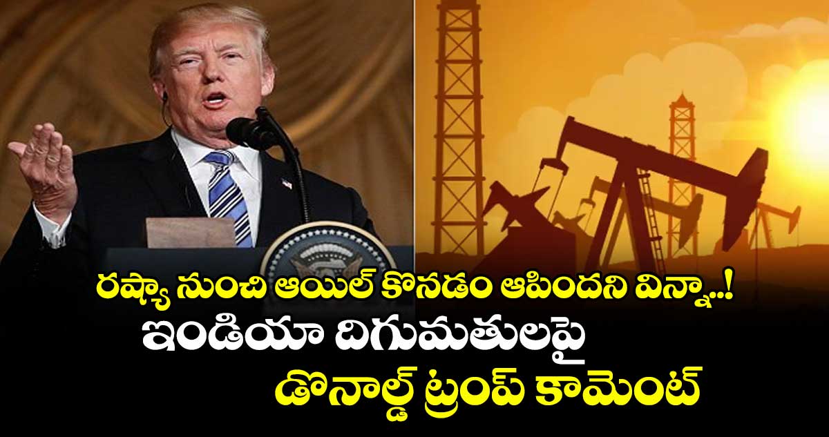 రష్యా నుంచి ఆయిల్ కొనడం ఆపిందని విన్నా..! ఇండియా దిగుమతులపై డొనాల్డ్ ట్రంప్ కామెంట్