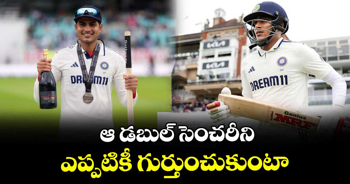 ఆ డబుల్ సెంచరీని ఎప్పటికీ గుర్తుంచుకుంటా: గిల్