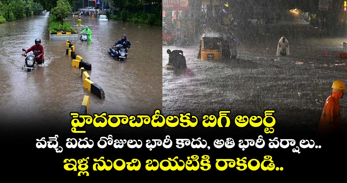 హైదరాబాదీలకు బిగ్ అలర్ట్: వచ్చే ఐదు రోజులు భారీ కాదు, అతి భారీ వర్షాలు.. ఇళ్ల నుంచి బయటికి రాకండి.. 