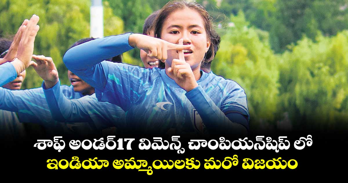 శాఫ్ అండర్-17 విమెన్స్ చాంపియన్షిప్ లో ఇండియా అమ్మాయిలకు మరో విజయం
