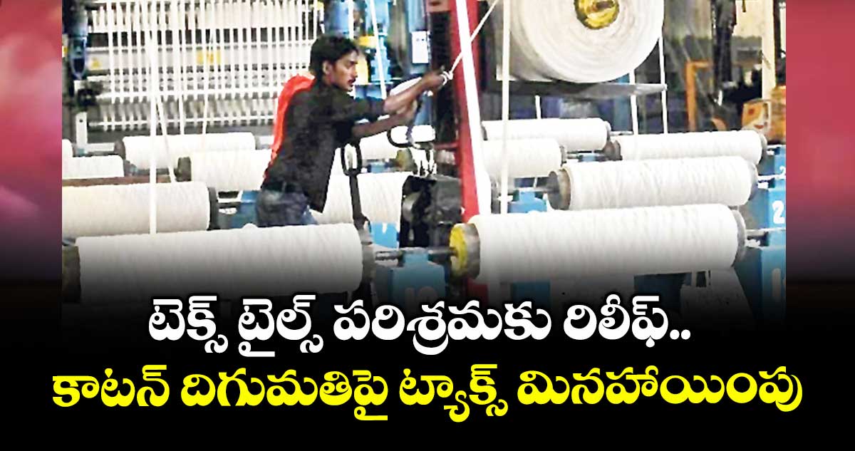 టెక్స్ టైల్స్ పరిశ్రమకు రిలీఫ్.. కాటన్ దిగుమతిపై  ట్యాక్స్ మినహాయింపు
