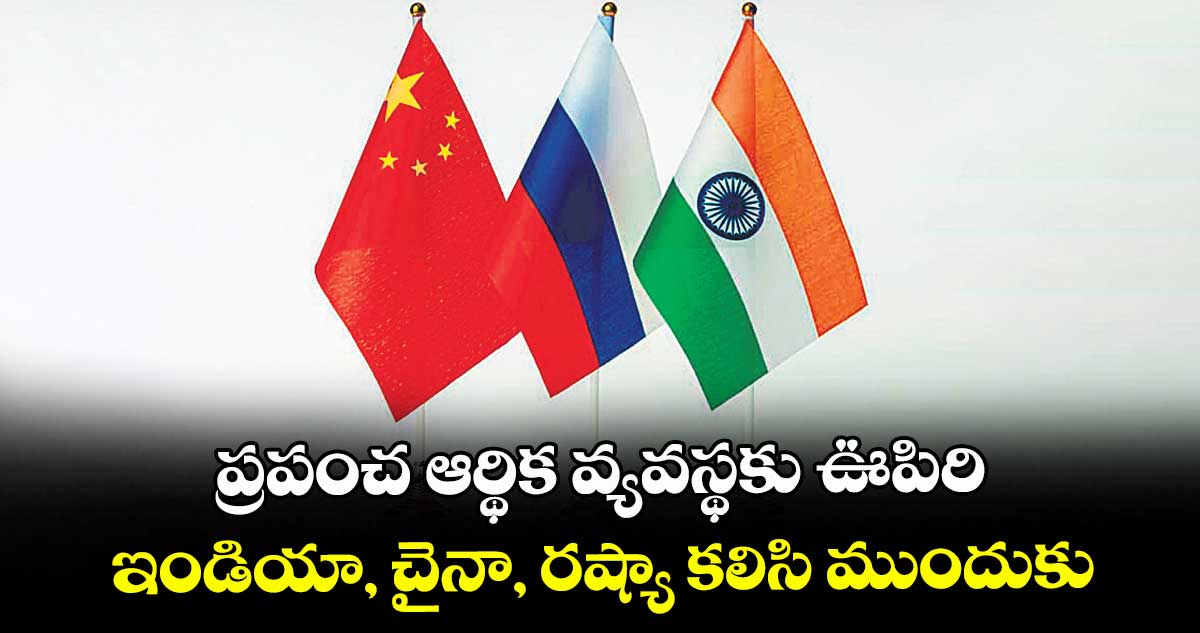ప్రపంచ ఆర్థిక వ్యవస్థకు ఊపిరి.. ఇండియా, చైనా, రష్యా కలిసి ముందుకు..