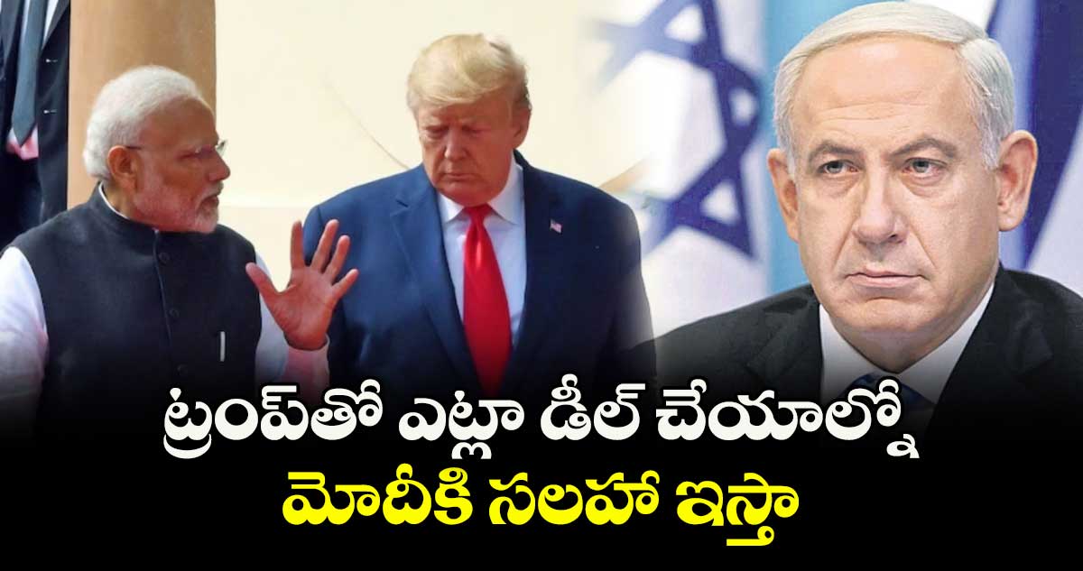 ట్రంప్తో ఎట్లా డీల్ చేయాల్నో.. మోదీకి సలహా ఇస్తా:నెతన్యాహు