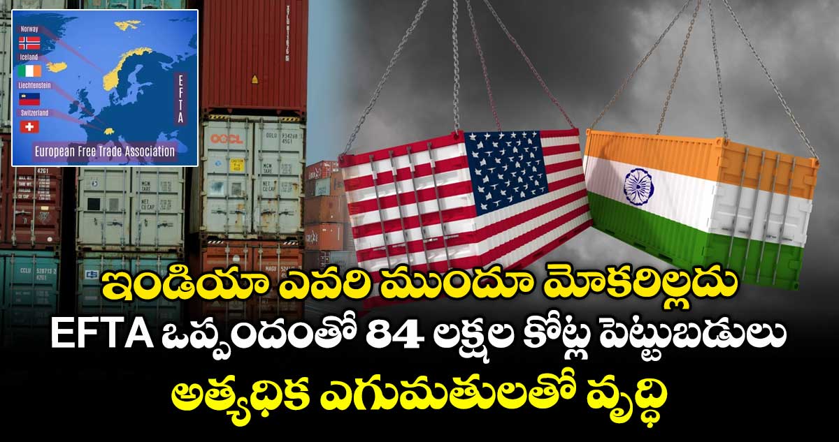 ఇండియా ఎవరి ముందూ మోకరిల్లదు.. EFTA ఒప్పందంతో 84 లక్షల కోట్ల పెట్టుబడులు.. అత్యధిక ఎగుమతులతో వృద్ధి