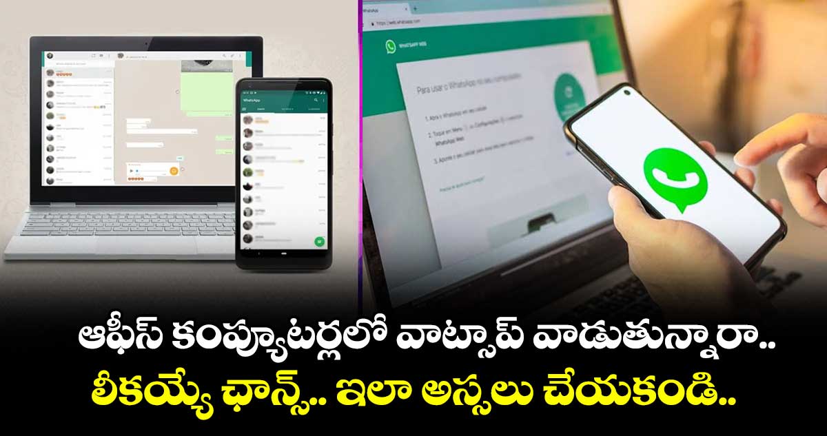 ఆఫీస్ కంప్యూటర్లలో వాట్సాప్ వాడుతున్నారా.. లీకయ్యే ఛాన్స్.. ఇలా అస్సలు చేయకండి..  