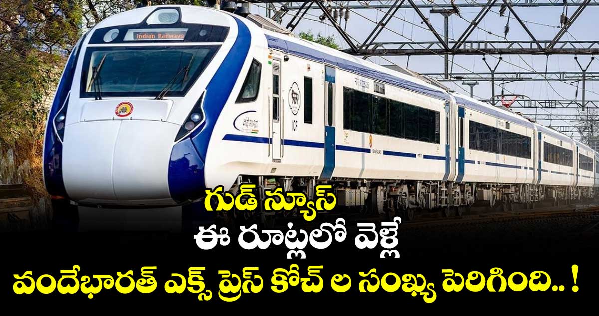 గుడ్ న్యూస్: ఈ రూట్లలో వెళ్లే వందేభారత్ ఎక్స్ ప్రెస్ కోచ్ ల సంఖ్య పెరిగింది.. !