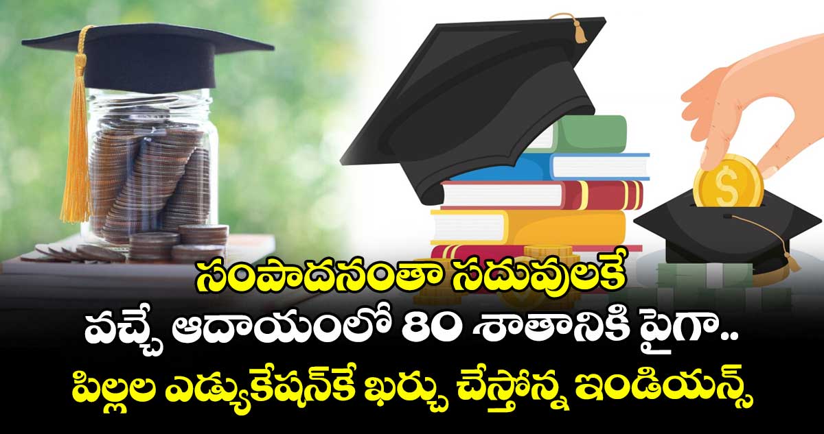 సంపాదనంతా సదువులకే.. వచ్చే ఆదాయంలో 80 శాతానికి పైగా పిల్లల ఎడ్యుకేషన్కే ఖర్చు చేస్తోన్న ఇండియన్స్..!