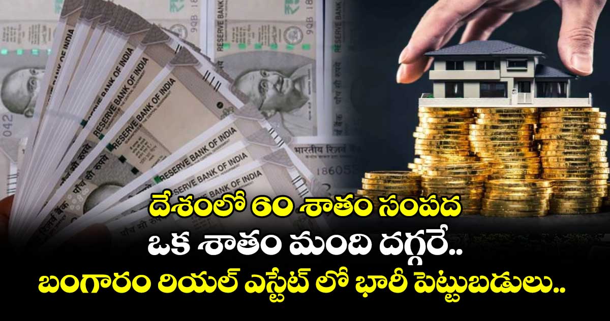 దేశంలో 60 శాతం సంపద ఒక శాతం మంది దగ్గరే.. బంగారం రియల్ ఎస్టేట్ లో భారీ పెట్టుబడులు.. 