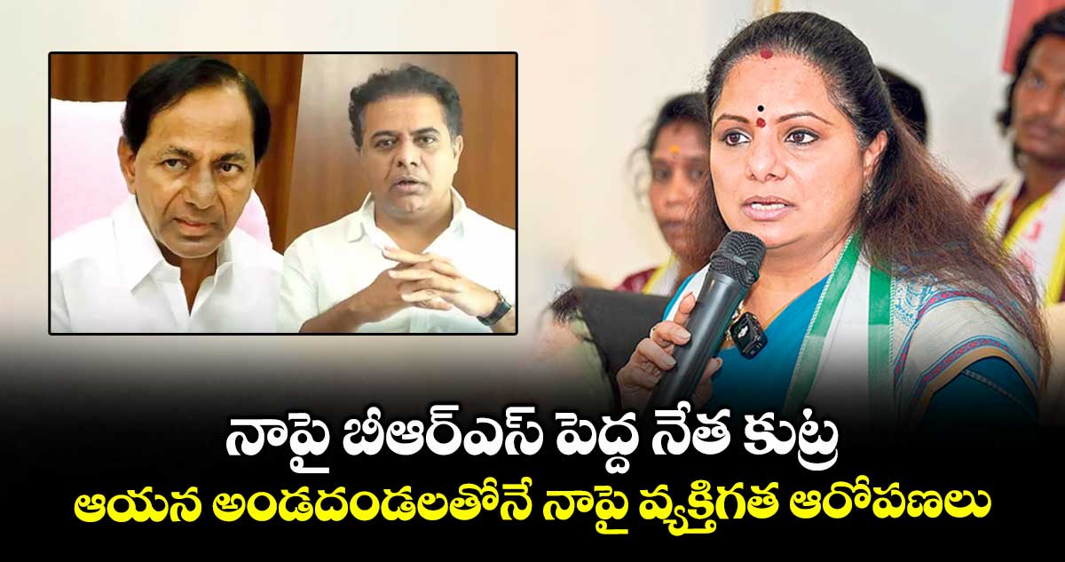 నాపై బీఆర్ఎస్ పెద్ద నేత కుట్ర..ఆయన అండదండలతోనే నాపై వ్యక్తిగత ఆరోపణలు: కవిత