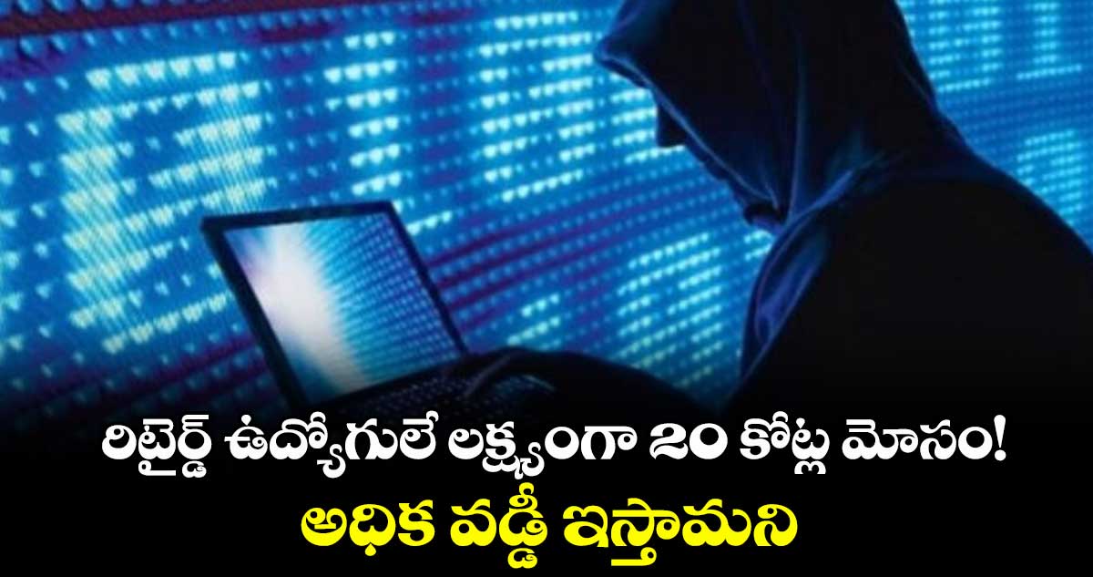 రిటైర్డ్ ఉద్యోగులే లక్ష్యంగా 20 కోట్ల మోసం!.. అధిక వడ్డీ ఇస్తామని.. 