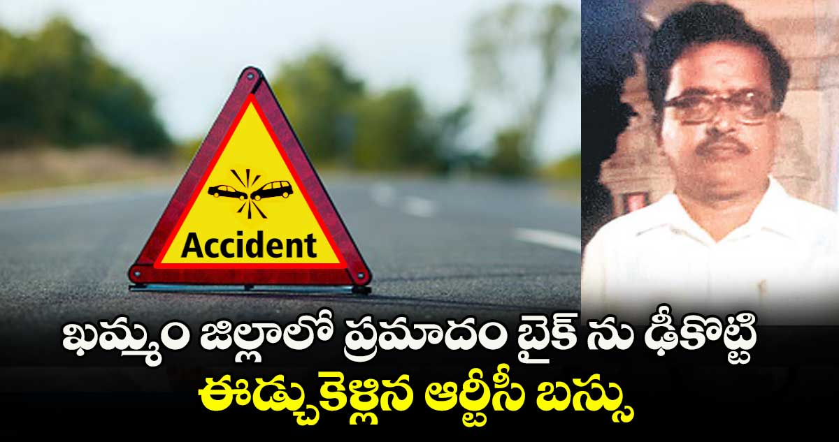 ఖమ్మం జిల్లాలో ప్రమాదం బైక్ ను ఢీకొట్టి ఈడ్చుకెళ్లిన ఆర్టీసీ బస్సు