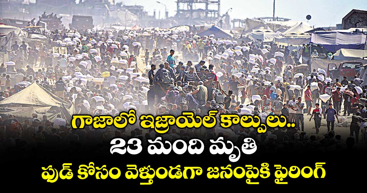గాజాలో ఇజ్రాయెల్ కాల్పులు.. 23 మంది మృతి.. ఫుడ్ కోసం వెళ్తుండగా జనంపైకి ఫైరింగ్