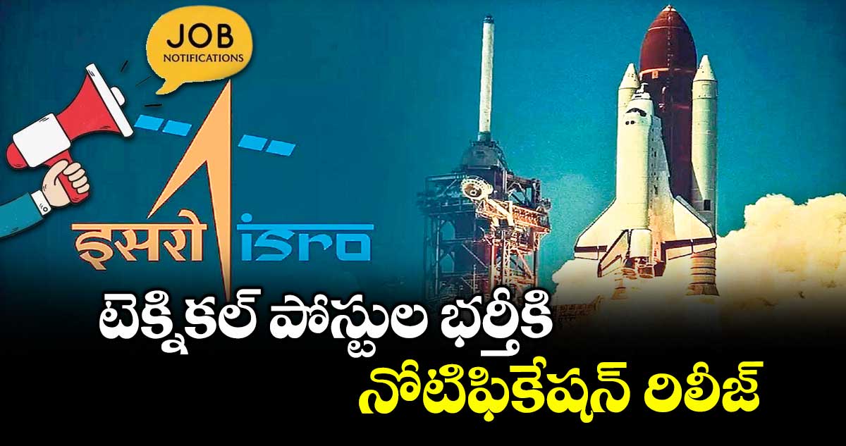 ISRO : టెక్నికల్ పోస్టుల భర్తీకి నోటిఫికేషన్ రిలీజ్