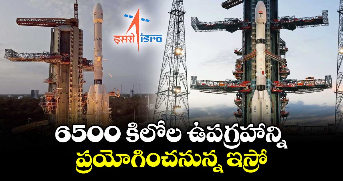 6500 కిలోల ఉపగ్రహాన్ని ప్రయోగించనున్న ఇస్రో
