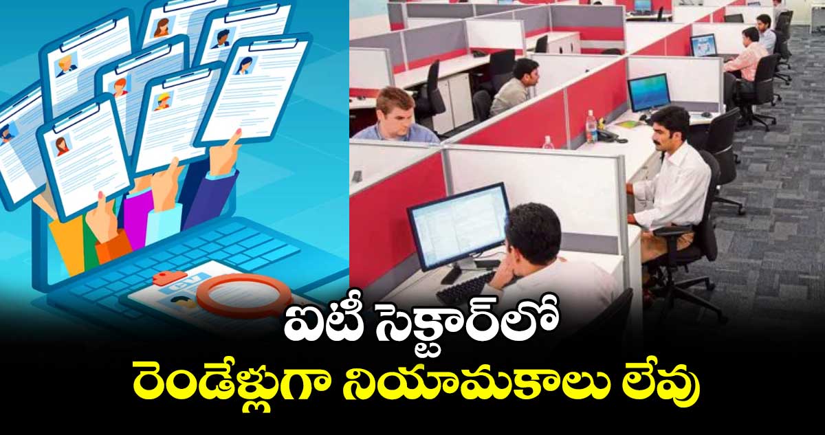 ఐటీ సెక్టార్‌‌‌‌‌‌‌‌లో రెండేళ్లుగా నియామకాలు లేవు