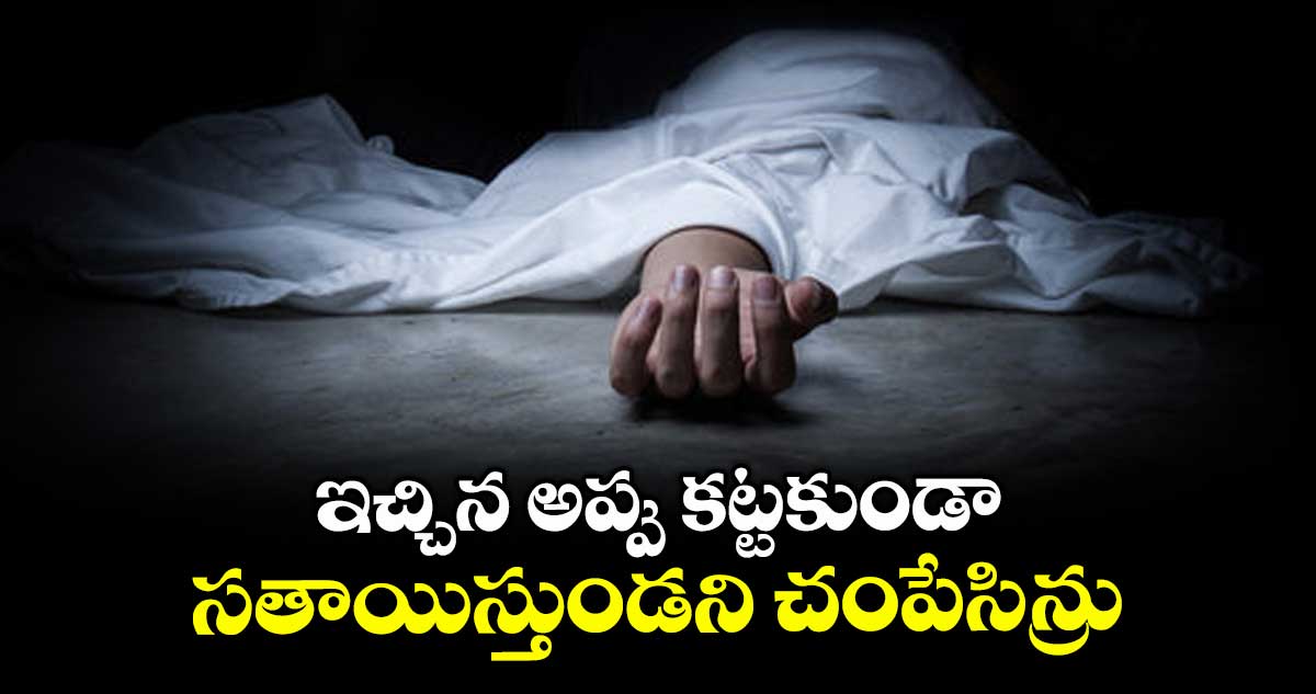 ఇచ్చిన అప్పు కట్టకుండా  ..సతాయిస్తుండని చంపేసిన్రు