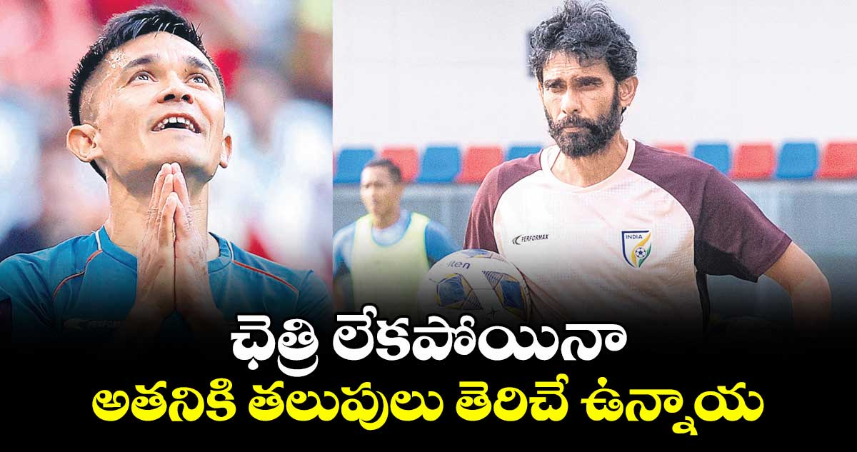 ఛెత్రి లేకపోయినా అతనికి తలుపులు తెరిచే ఉన్నాయ్: కోచ్ ఖలీద్ జమిల్