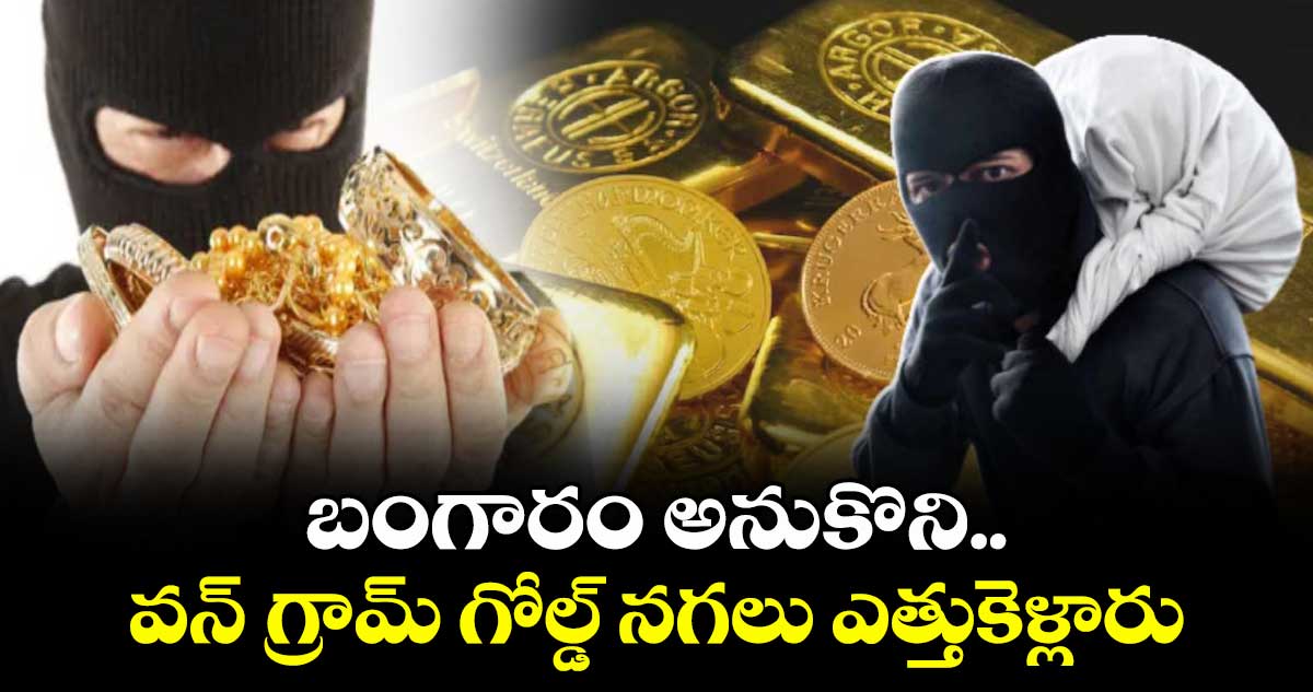 బంగారం అనుకొని.. వన్ గ్రామ్ గోల్డ్ నగలు ఎత్తుకెళ్లారు