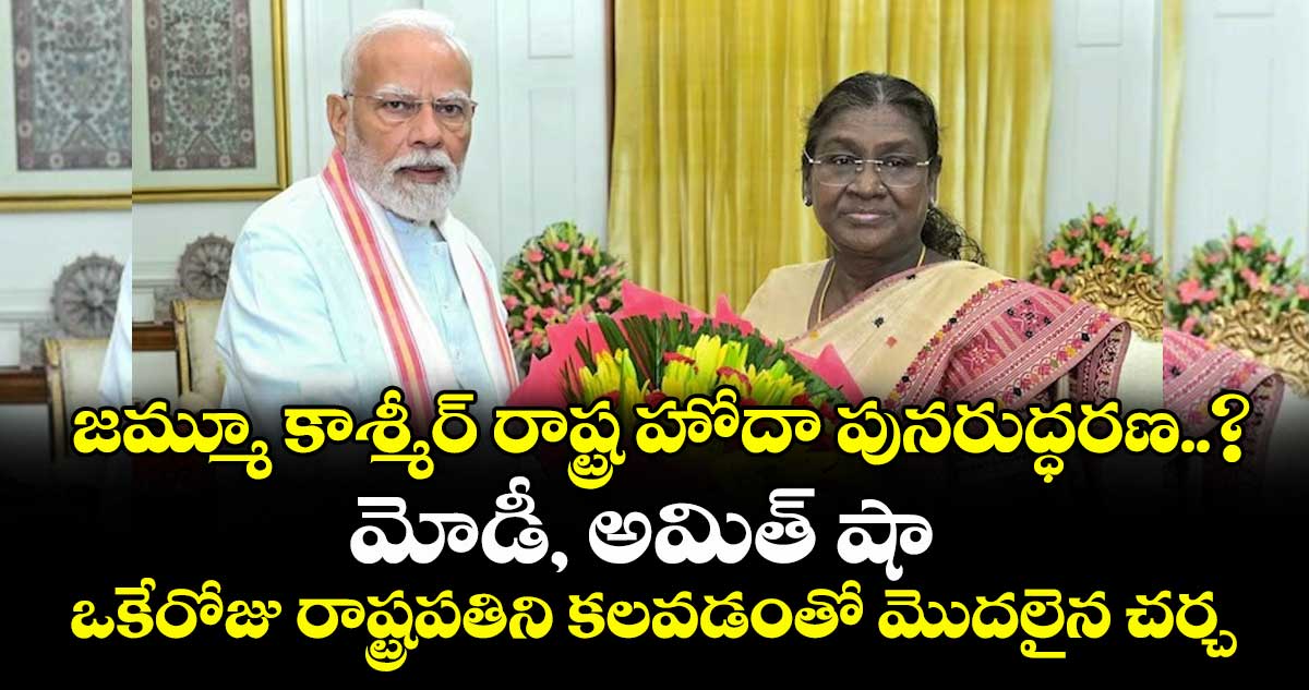 జమ్మూ కాశ్మీర్ రాష్ట్ర హోదా పునరుద్ధరణ..? మోడీ, అమిత్ షా ఒకేరోజు రాష్ట్రపతిని కలవడంతో మొదలైన చర్చ