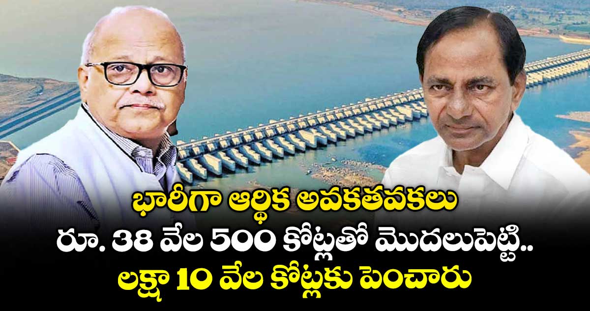 భారీగా ఆర్థిక అవకతవకలు..రూ. 38 వేల 500 కోట్లతో మొదలుపెట్టి.. లక్షా 10 వేల కోట్లకు పెంచారు