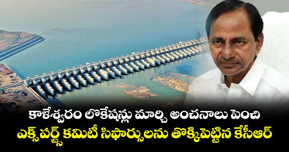 కాళేశ్వరం లొకేషన్లు మార్చి అంచనాలు పెంచి..ఎక్స్ పర్ట్స్ కమిటీ సిఫార్సులను తొక్కిపెట్టిన కేసీఆర్