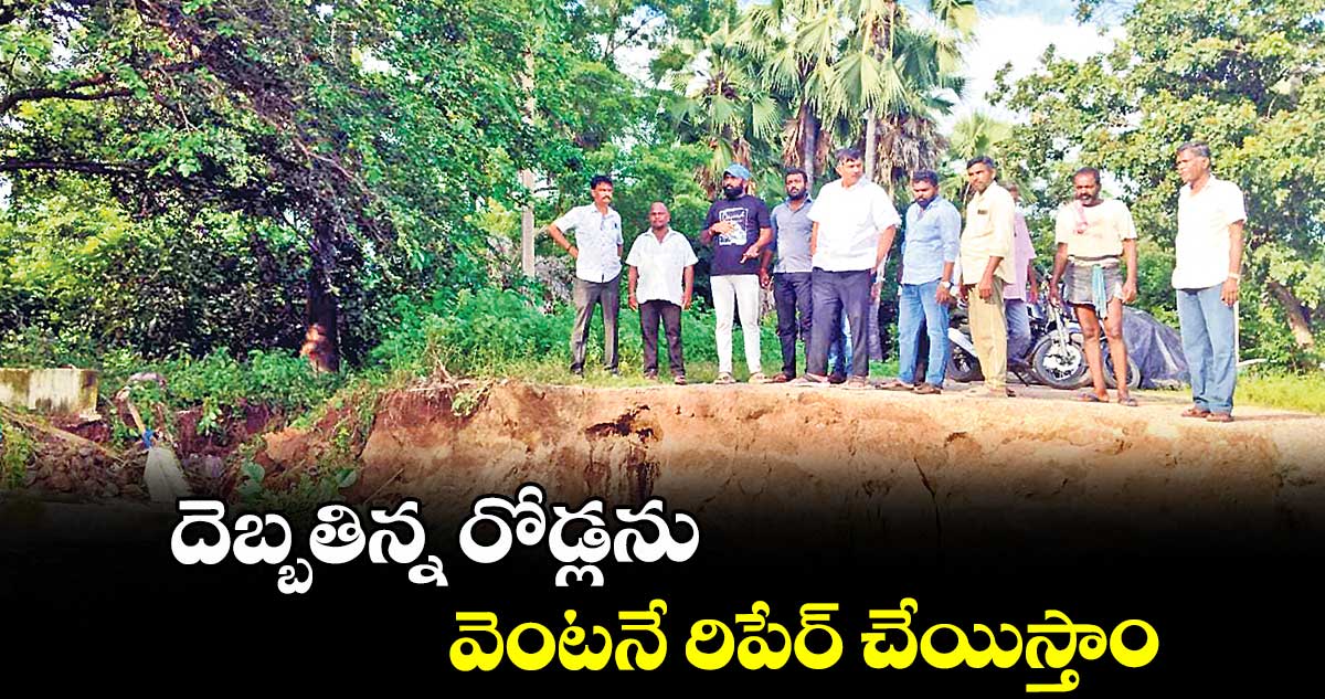 దెబ్బతిన్న రోడ్లను వెంటనే రిపేర్ చేయిస్తాం