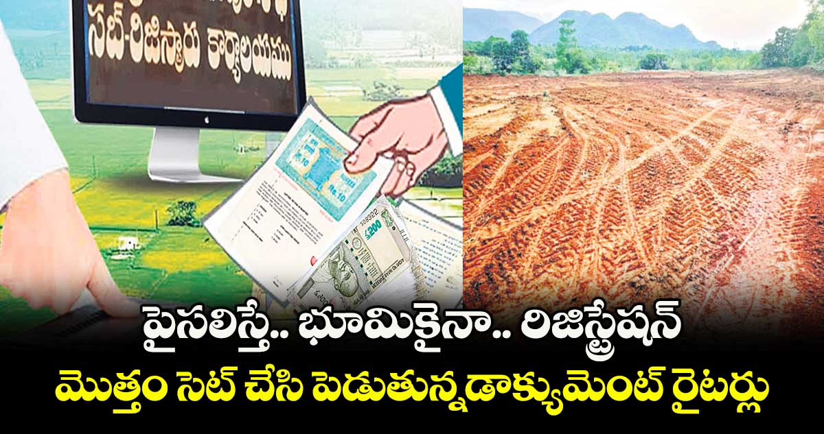 పైసలిస్తే.. ఏ భూమికైనా.. రిజిస్ట్రేషన్..మొత్తం సెట్ చేసి పెడుతున్న డాక్యుమెంట్ రైటర్లు