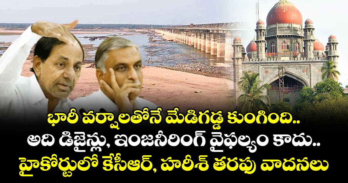 భారీ వర్షాలతోనే మేడిగడ్డ కుంగింది..అది డిజైన్లు, ఇంజనీరింగ్ వైఫల్యం కాదు..హైకోర్టులో కేసీఆర్, హరీశ్ తరఫు వాదనలు