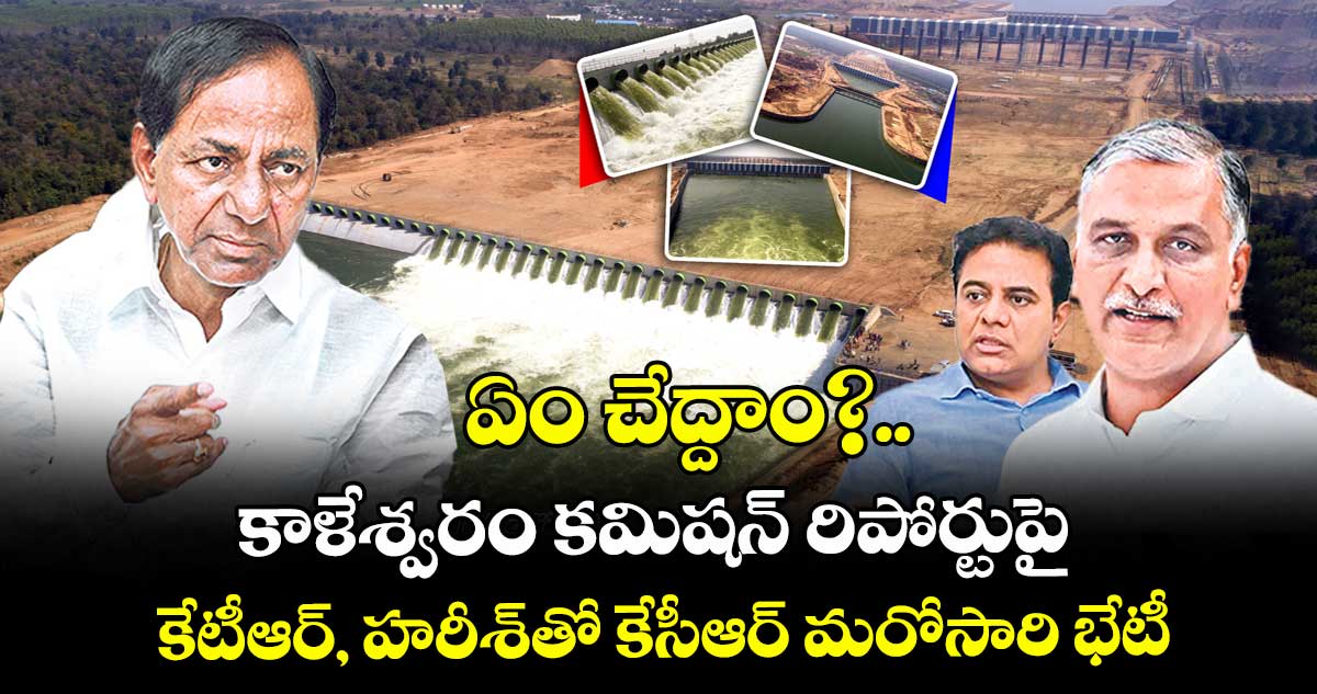 ఏం చేద్దాం?..కాళేశ్వరం కమిషన్ రిపోర్టుపై కేటీఆర్, హరీశ్తో కేసీఆర్ మరోసారి భేటీ