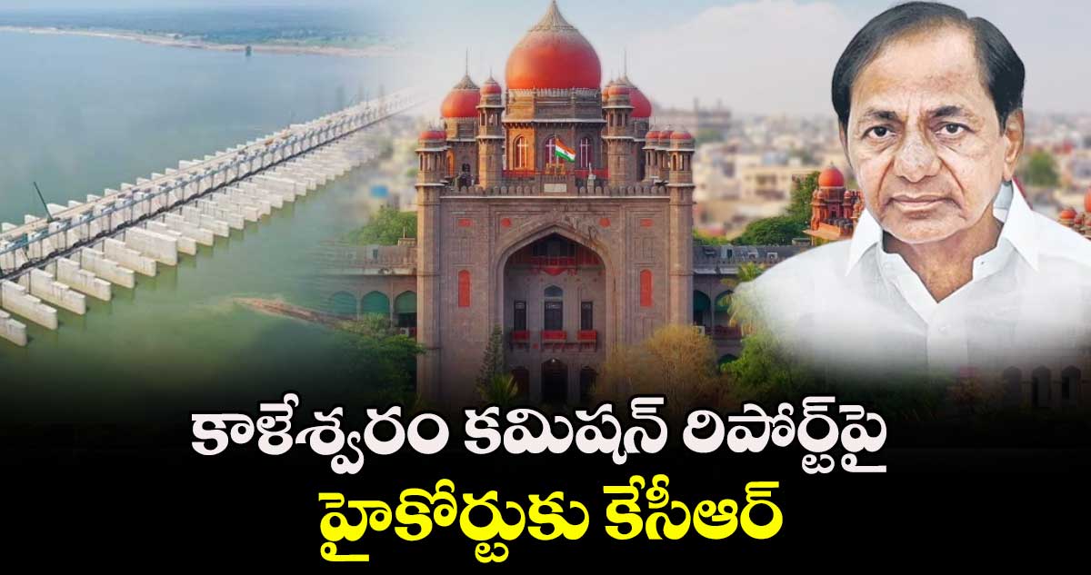 కాళేశ్వరం కమిషన్ రిపోర్ట్పై హైకోర్టుకు కేసీఆర్