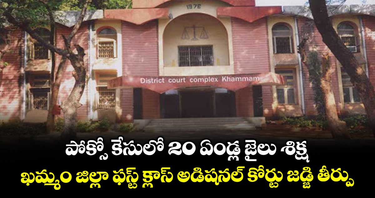 పోక్సో కేసులో 20 ఏండ్ల జైలు శిక్ష... ఖమ్మం జిల్లా ఫస్ట్ క్లాస్ అడిషనల్ కోర్టు జడ్జి తీర్పు