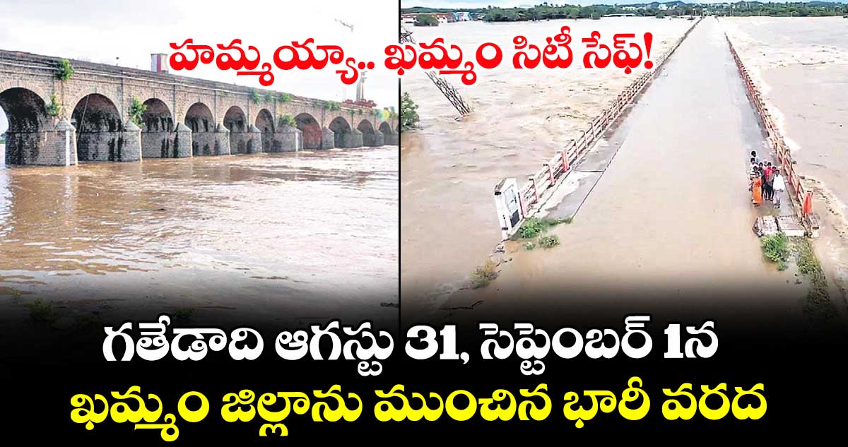 హమ్మయ్యా.. ఖమ్మం సిటీ సేఫ్!.. గతేడాది ఆగస్టు 31, సెప్టెంబర్ 1న ఖమ్మం జిల్లాను ముంచిన భారీ వరద