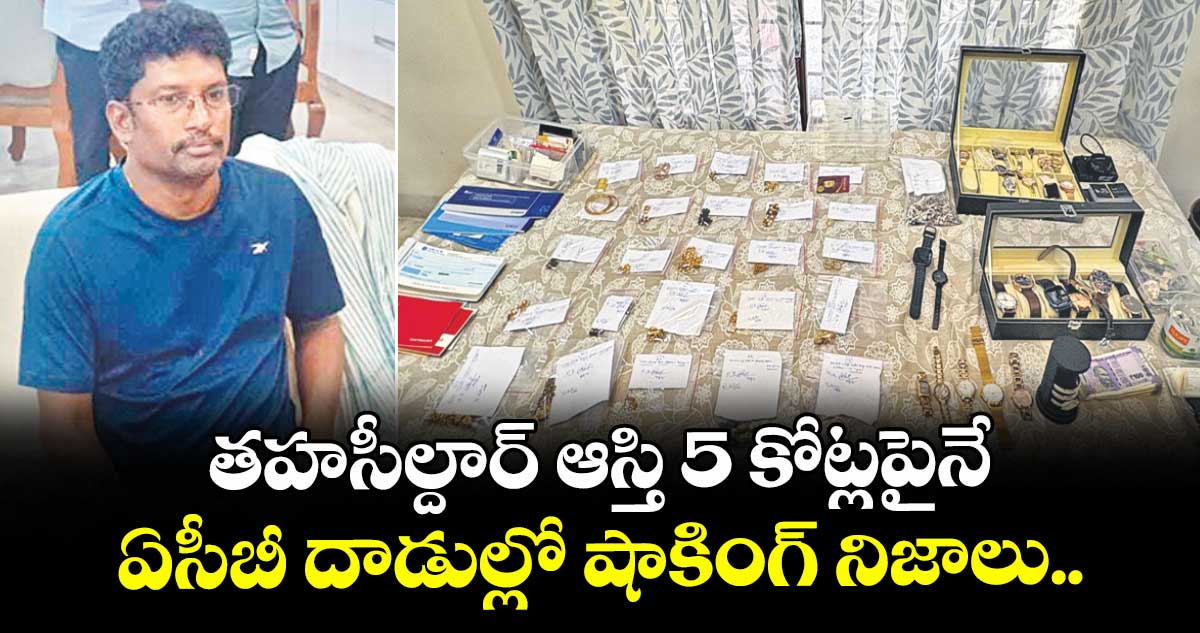 తహసీల్దార్ ఆస్తి 5 కోట్లపైనే... ఏసీబీ దాడుల్లో షాకింగ్ నిజాలు..