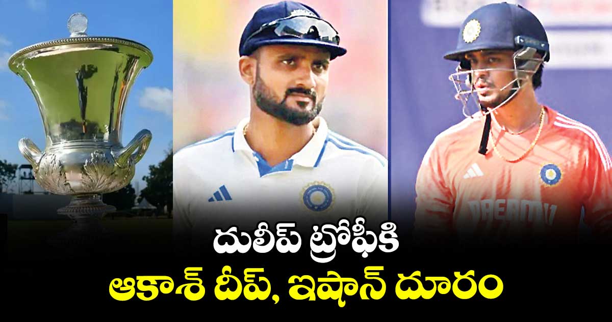 దులీప్ ట్రోఫీకి ఆకాశ్ దీప్, ఇషాన్ దూరం