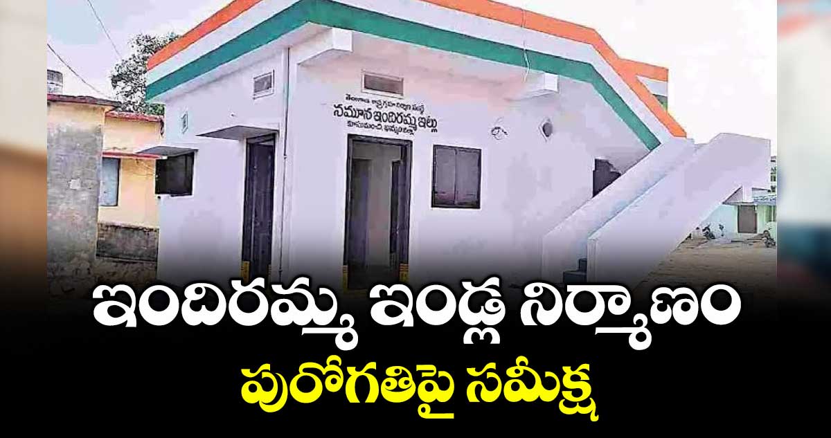 ఇందిరమ్మ ఇండ్ల నిర్మాణం పురోగతిపై సమీక్ష