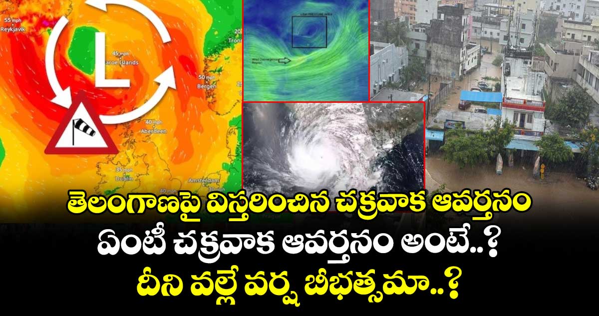 తెలంగాణపై విస్తరించిన చక్రవాక ఆవర్తనం : ఏంటీ చక్రవాక ఆవర్తనం అంటే..? : దీని వల్లే ఉత్తర తెలంగాణలో వర్ష బీభత్సమా..?
