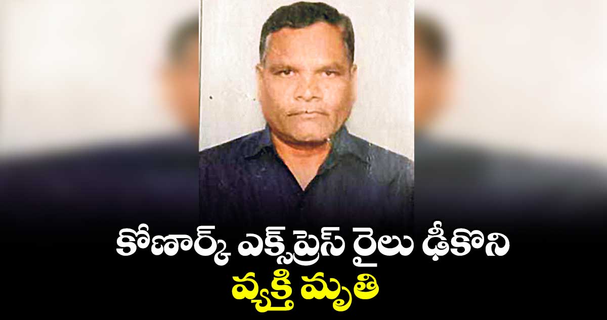 కోణార్క్ ఎక్స్ప్రెస్ రైలు ఢీకొని వ్యక్తి మృతి