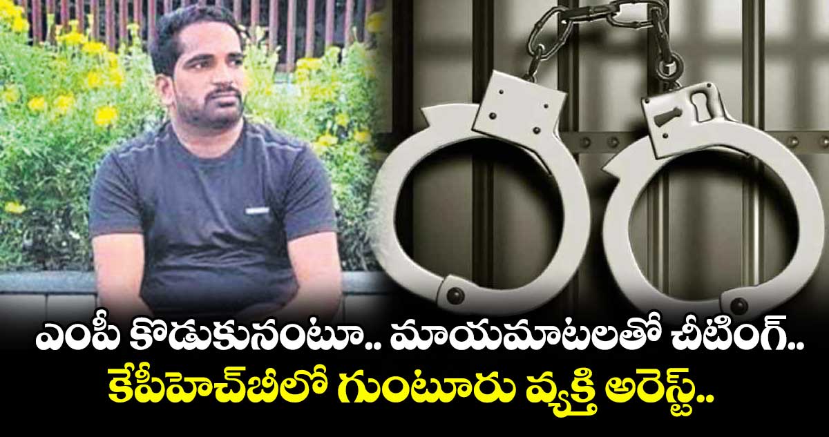 ఎంపీ కొడుకునంటూ.. మాయమాటలతో చీటింగ్.. కేపీహెచ్బీ లో గుంటూరు వ్యక్తి అరెస్ట్..