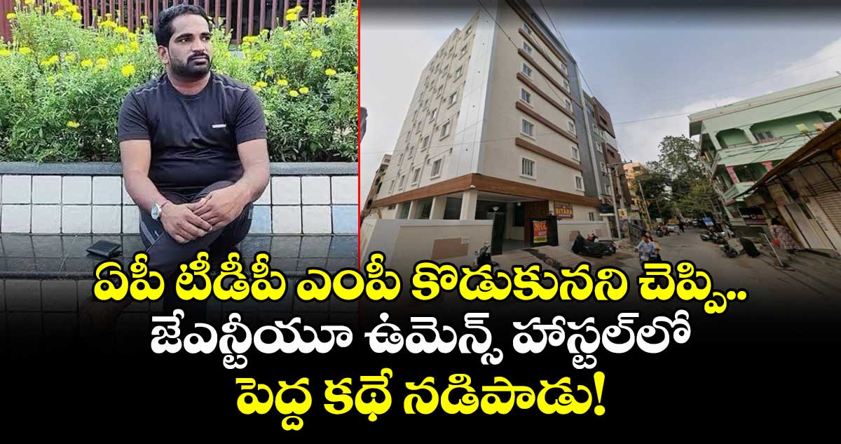 ఏపీ టీడీపీ ఎంపీ కొడుకునని చెప్పి.. జేఎన్టీయూ ఉమెన్స్ హాస్టల్⁬లో పెద్ద కథే నడిపాడు!