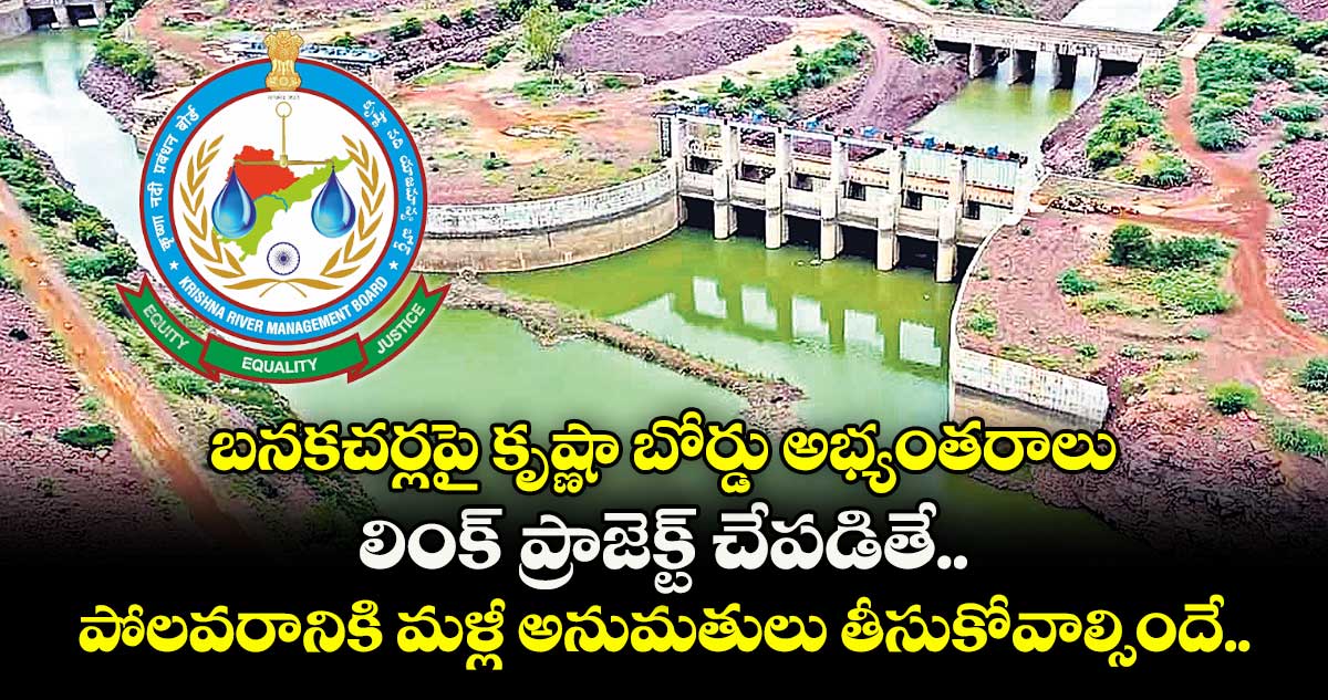 బనకచర్లపై కృష్ణా బోర్డు అభ్యంతరాలు.. లింక్ ప్రాజెక్ట్ చేపడితే.. పోలవరానికి మళ్లీ అనుమతులు తీసుకోవాల్సిందే