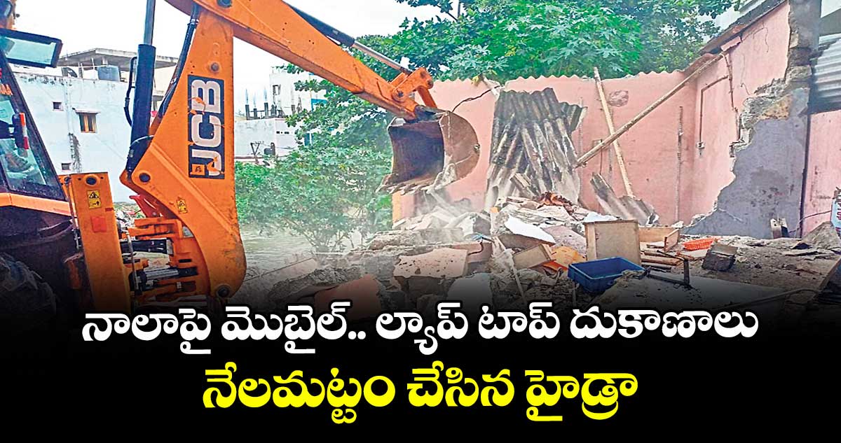 నాలాపై మొబైల్.. ల్యాప్ టాప్ దుకాణాలు ..నేలమట్టం చేసిన హైడ్రా