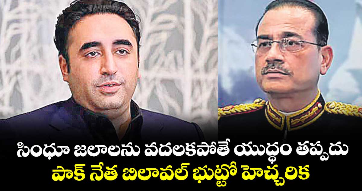 సింధూ జలాలను వదలకపోతే యుద్ధం తప్పదు: పాక్‌‌ నేత బిలావల్‌‌ భుట్టో హెచ్చరిక