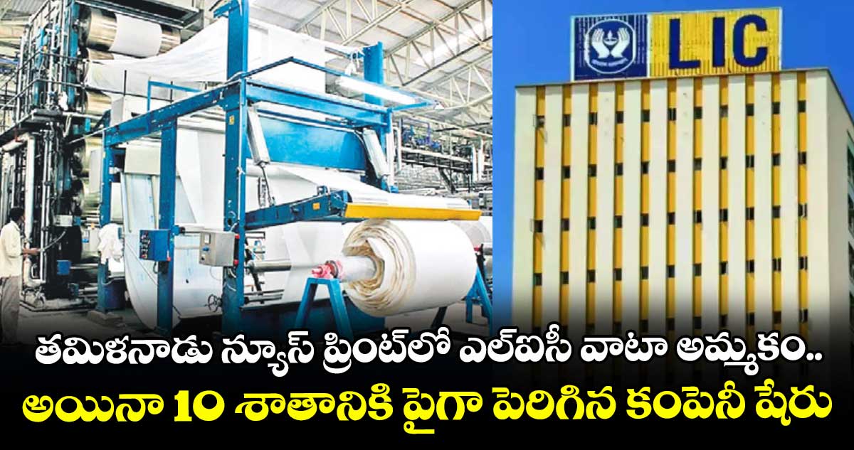 తమిళనాడు న్యూస్‌ ప్రింట్‌లో ఎల్‌ఐసీ వాటా అమ్మకం.. అయినా 10 శాతానికి పైగా పెరిగిన కంపెనీ షేరు