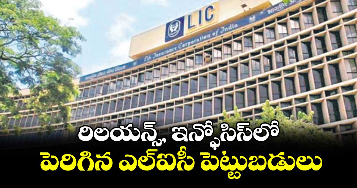 రిలయన్స్‌‌‌‌, ఇన్ఫోసిస్‌‌‌‌లో పెరిగిన ఎల్‌‌‌‌ఐసీ పెట్టుబడులు