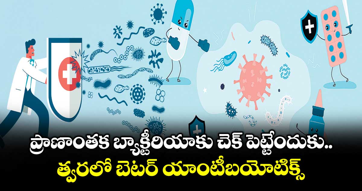 ప్రాణాంతక బ్యాక్టీరియాకు చెక్ పెట్టేందుకు.. త్వరలో బెటర్ యాంటీబయోటిక్స్