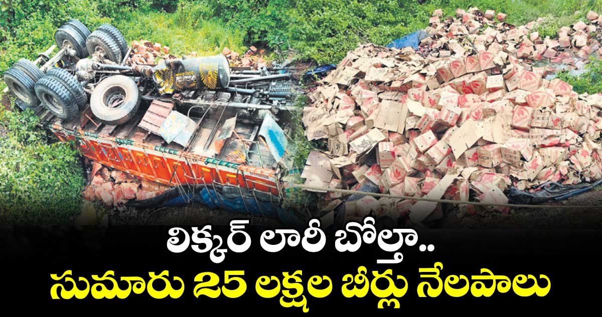 లిక్కర్ లారీ బోల్తా.. సుమారు 25 లక్షల బీర్లు నేలపాలు