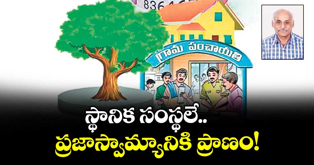 స్థానిక సంస్థలే ప్రజాస్వామ్యానికి ప్రాణం!